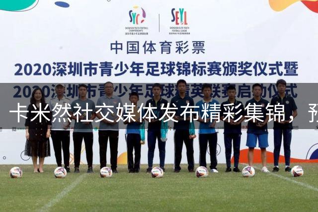 卡米然社交媒体发布精彩集锦，预告明日赛事