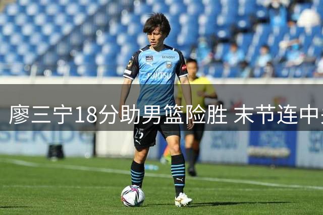 廖三宁18分助男篮险胜 末节连中关键球力挽狂澜